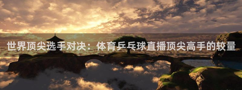 乐球直播免费观看：世界顶尖选手对决：体育乒乓球直播顶尖高手的较量