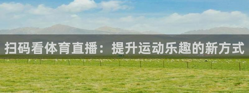 乐球体育直播app下载：扫码看体育直播：提升运动乐趣的新方式